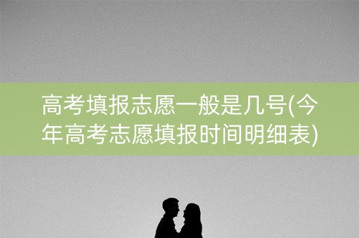 高考填报志愿一般是几号(今年高考志愿填报时间明细表)
