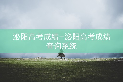 泌阳高考成绩—泌阳高考成绩查询系统