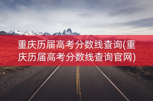 重庆历届高考分数线查询(重庆历届高考分数线查询官网)