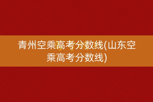 青州空乘高考分数线(山东空乘高考分数线)