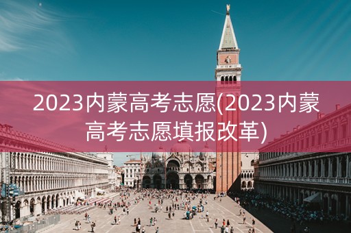 2023内蒙高考志愿(2023内蒙高考志愿填报改革)
