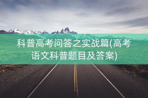 科普高考问答之实战篇(高考语文科普题目及答案)