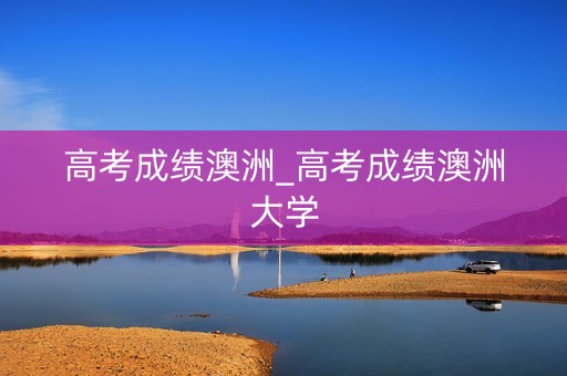高考成绩澳洲_高考成绩澳洲大学