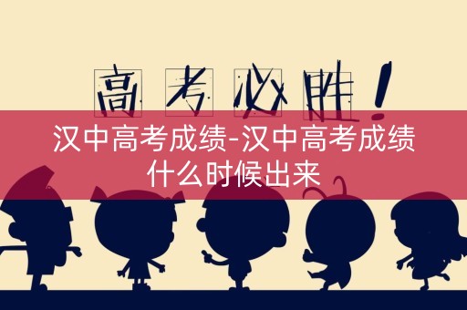 汉中高考成绩-汉中高考成绩什么时候出来