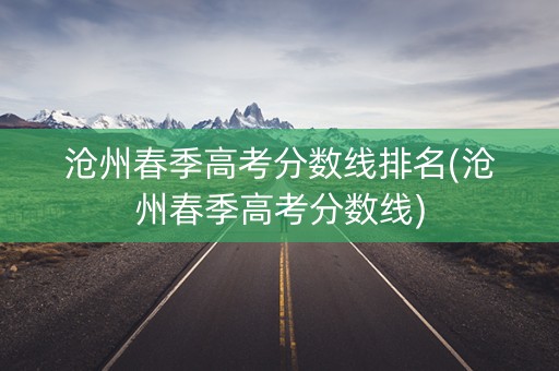沧州春季高考分数线排名(沧州春季高考分数线)