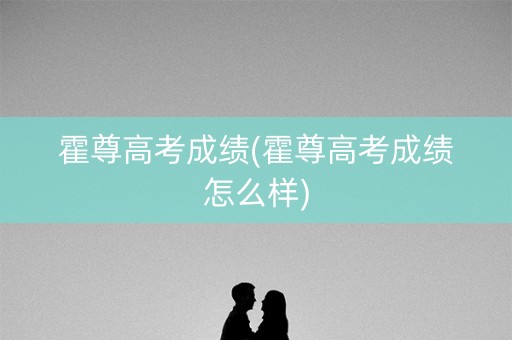 霍尊高考成绩(霍尊高考成绩怎么样)