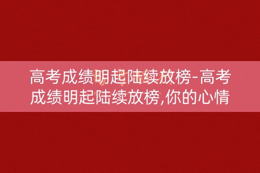 高考成绩明起陆续放榜-高考成绩明起陆续放榜,你的心情如何？