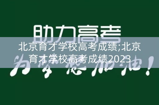 北京育才学校高考成绩;北京育才学校高考成绩2023
