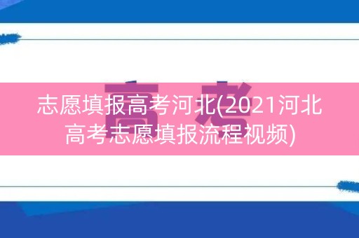 志愿填报高考河北(2021河北高考志愿填报流程视频)