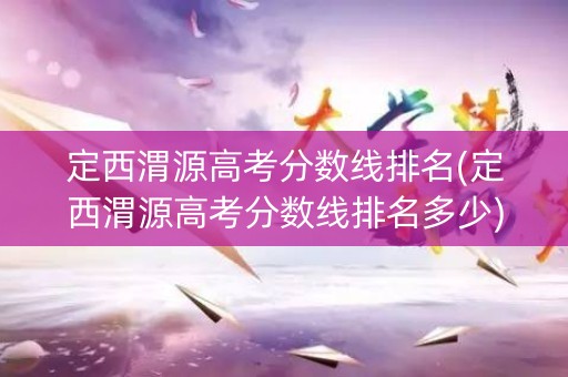 定西渭源高考分数线排名(定西渭源高考分数线排名多少)