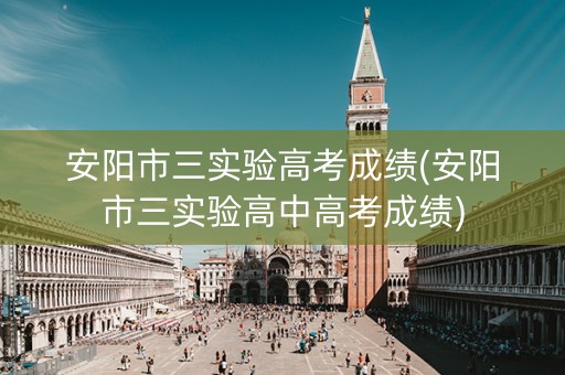 安阳市三实验高考成绩(安阳市三实验高中高考成绩)