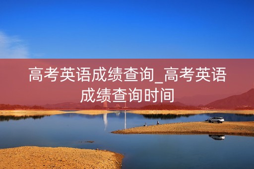 高考英语成绩查询_高考英语成绩查询时间