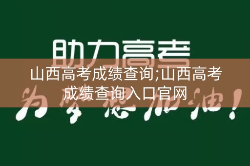 山西高考成绩查询;山西高考成绩查询入口官网