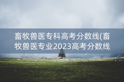 详细阅读:畜牧兽医专科高考分数线(畜牧兽医专业2023高考分数线) 畜牧兽医专科高考分数线(畜牧兽医专业2023高考分数线)