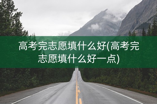 高考完志愿填什么好(高考完志愿填什么好一点)