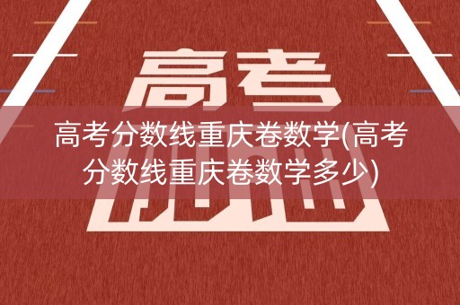 高考分数线重庆卷数学(高考分数线重庆卷数学多少)