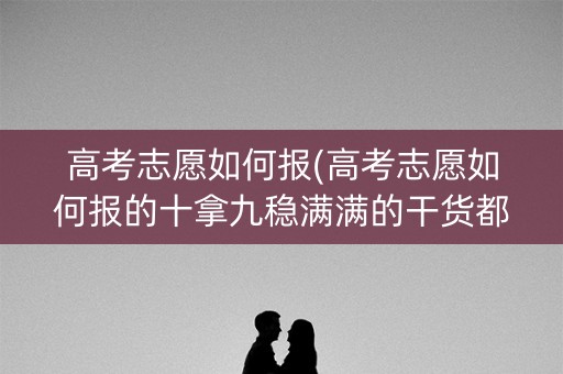 高考志愿如何报(高考志愿如何报的十拿九稳满满的干货都在这里了)