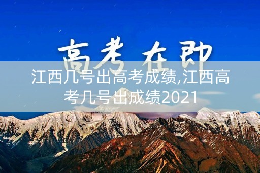江西几号出高考成绩,江西高考几号出成绩2021
