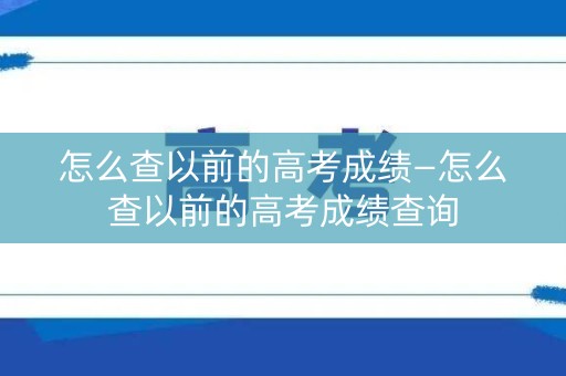 怎么查以前的高考成绩—怎么查以前的高考成绩查询
