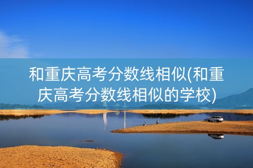 和重庆高考分数线相似(和重庆高考分数线相似的学校)