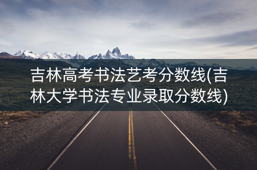 吉林高考书法艺考分数线(吉林大学书法专业录取分数线)