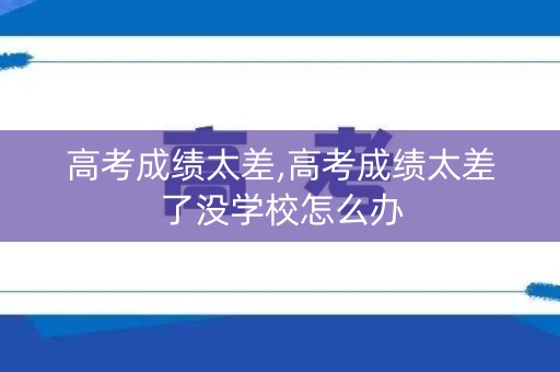 高考成绩太差,高考成绩太差了没学校怎么办