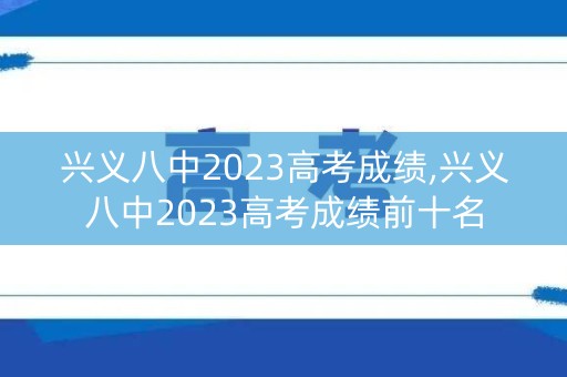 兴义八中2023高考成绩,兴义八中2023高考成绩前十名