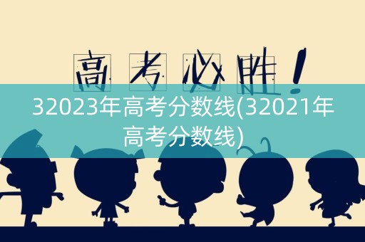 32023年高考分数线(32021年高考分数线)