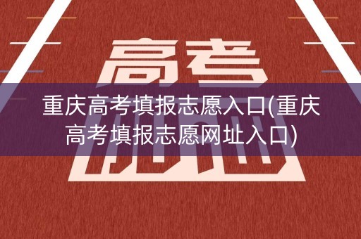 重庆高考填报志愿入口(重庆高考填报志愿网址入口)