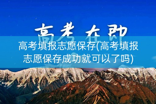 高考填报志愿保存(高考填报志愿保存成功就可以了吗) 高考填报志愿保存(高考填报志愿保存成功就可以了吗)