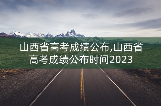 山西省高考成绩公布,山西省高考成绩公布时间2023