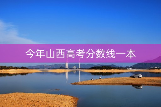 今年山西高考分数线一本