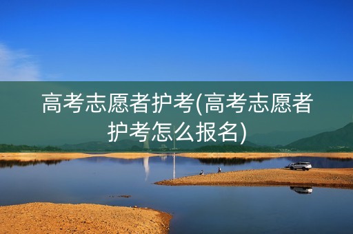高考志愿者护考(高考志愿者护考怎么报名)