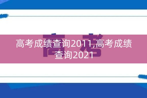 高考成绩查询2011,高考成绩查询2021