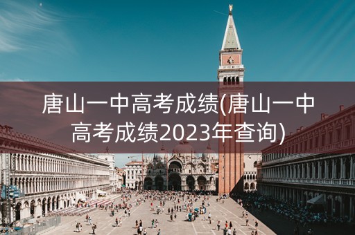 唐山一中高考成绩(唐山一中高考成绩2023年查询)