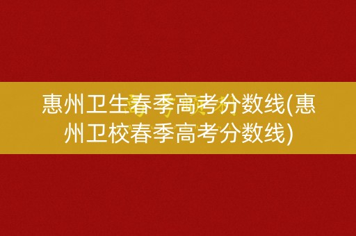 惠州卫生春季高考分数线(惠州卫校春季高考分数线)