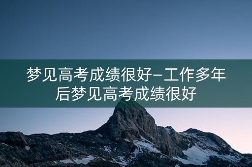 梦见高考成绩很好—工作多年后梦见高考成绩很好