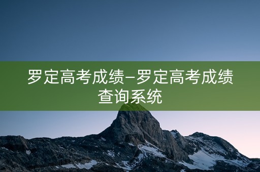 罗定高考成绩—罗定高考成绩查询系统