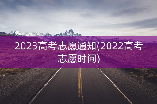 2023高考志愿通知(2022高考志愿时间)