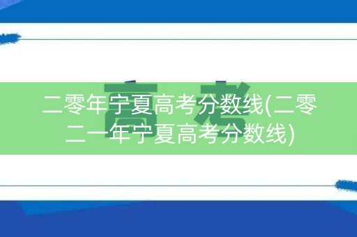 二零年宁夏高考分数线(二零二一年宁夏高考分数线)