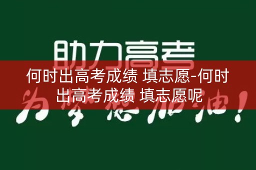 何时出高考成绩 填志愿-何时出高考成绩 填志愿呢