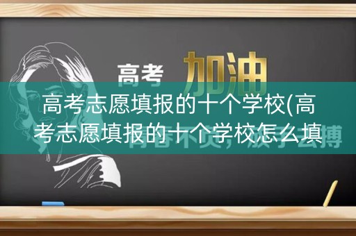 高考志愿填报的十个学校(高考志愿填报的十个学校怎么填)