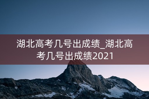 湖北高考几号出成绩_湖北高考几号出成绩2021