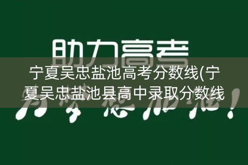 宁夏吴忠盐池高考分数线(宁夏吴忠盐池县高中录取分数线)