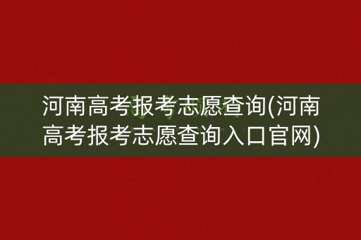 河南高考报考志愿查询(河南高考报考志愿查询入口官网)