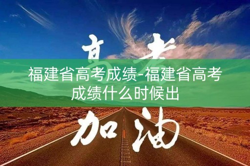福建省高考成绩-福建省高考成绩什么时候出