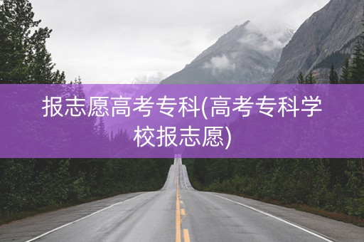 报志愿高考专科(高考专科学校报志愿)