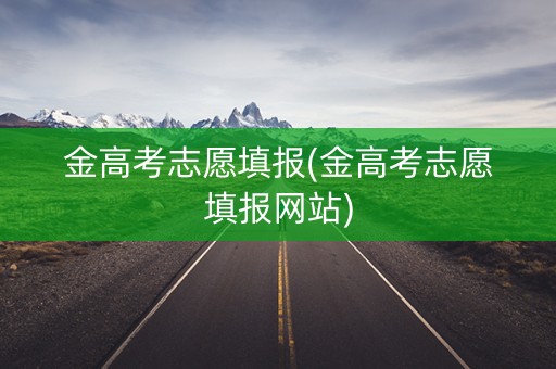 金高考志愿填报(金高考志愿填报网站)