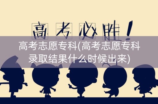 高考志愿专科(高考志愿专科录取结果什么时候出来)