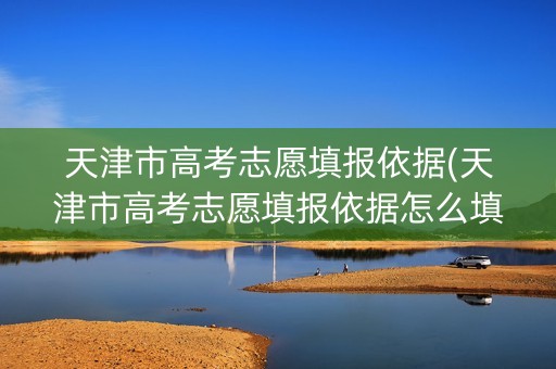 天津市高考志愿填报依据(天津市高考志愿填报依据怎么填)